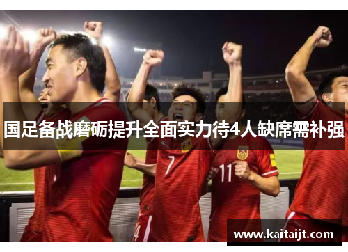国足备战磨砺提升全面实力待4人缺席需补强