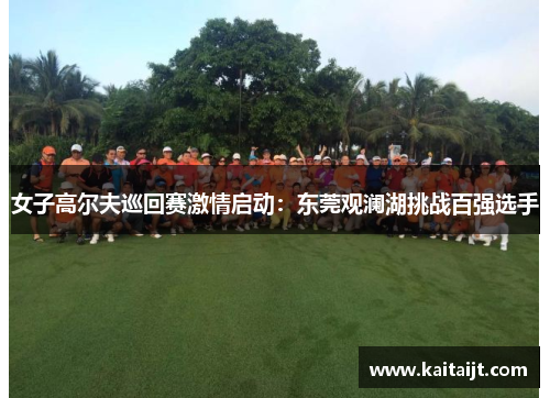 女子高尔夫巡回赛激情启动：东莞观澜湖挑战百强选手