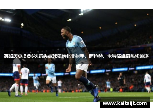 英超历史 B费6次罚失点球领跑北非射手，萨拉赫、米特洛维奇热切追逐